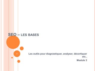 SEO – LES BASES



    1    Les outils pour diagnostiquer, analyser, décortiquer
                                                         etc..
                                                    Module 3
 