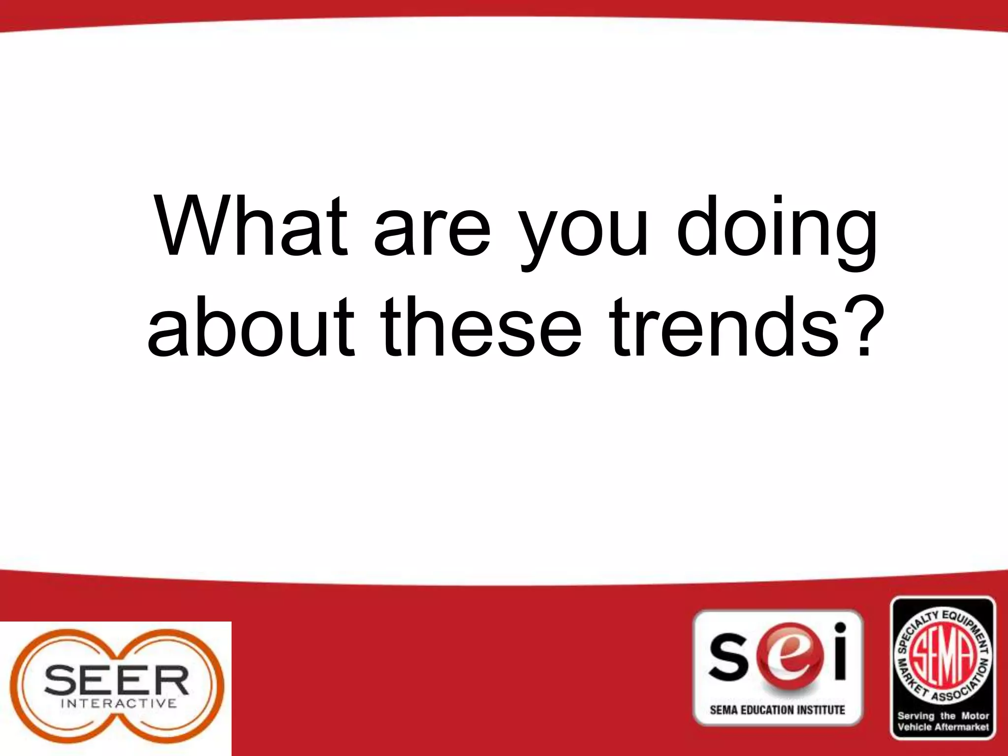 What are you doing
about these trends?
 
