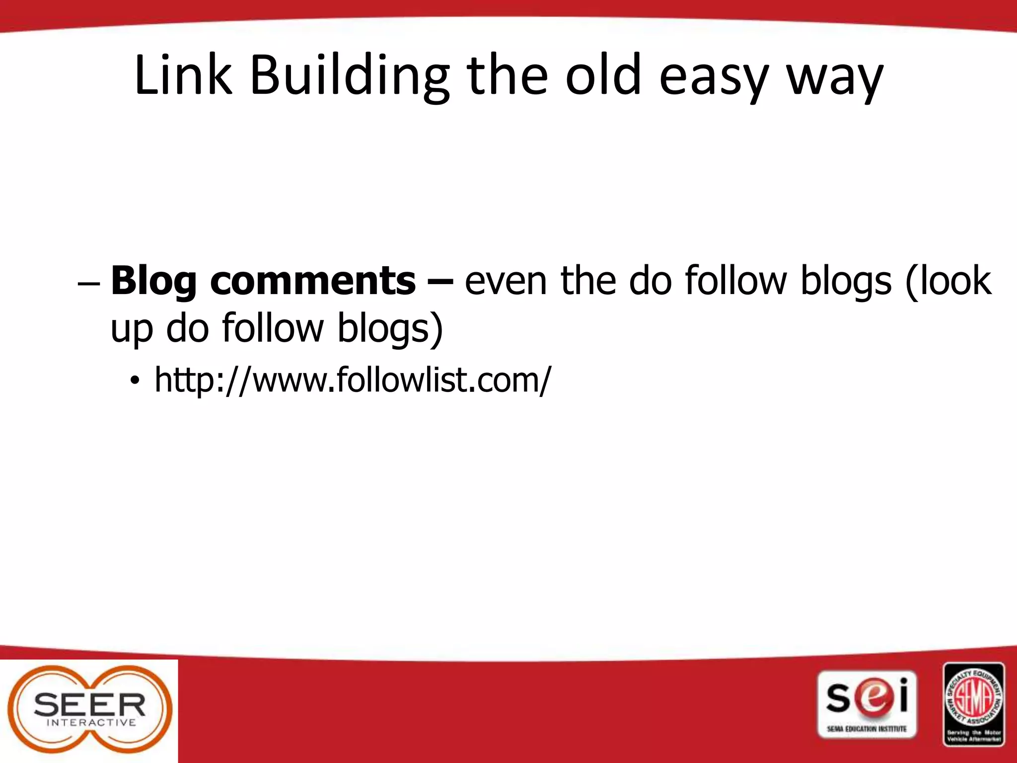 Link Building the old easy way
– Blog comments – even the do follow blogs (look
up do follow blogs)
• http://www.followlist.com/
 