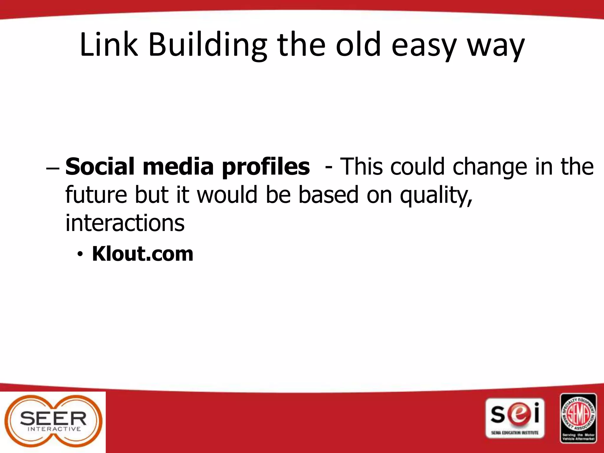 Link Building the old easy way
– Social media profiles - This could change in the
future but it would be based on quality,
interactions
• Klout.com
 