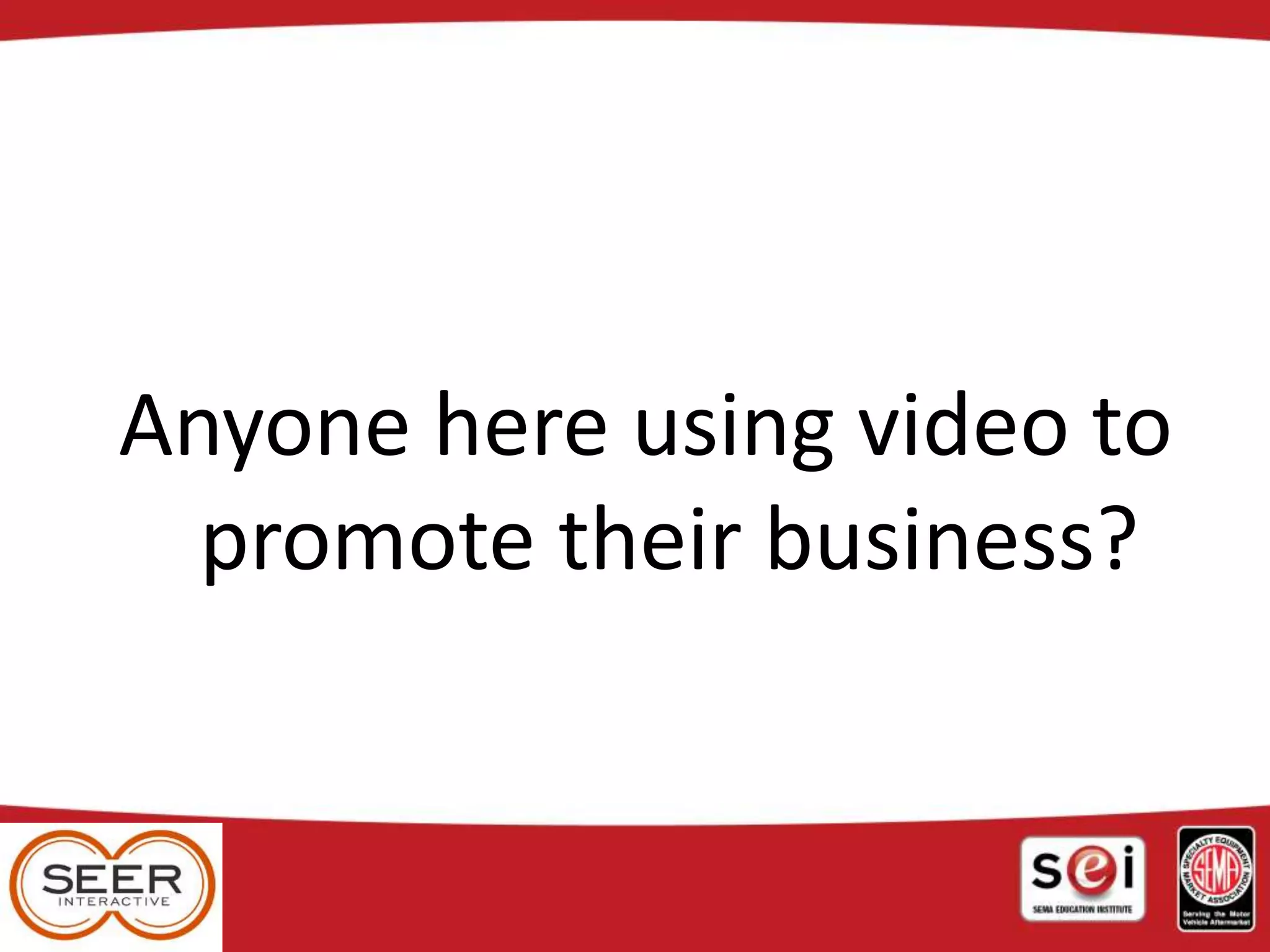 Anyone here using video to
promote their business?
 