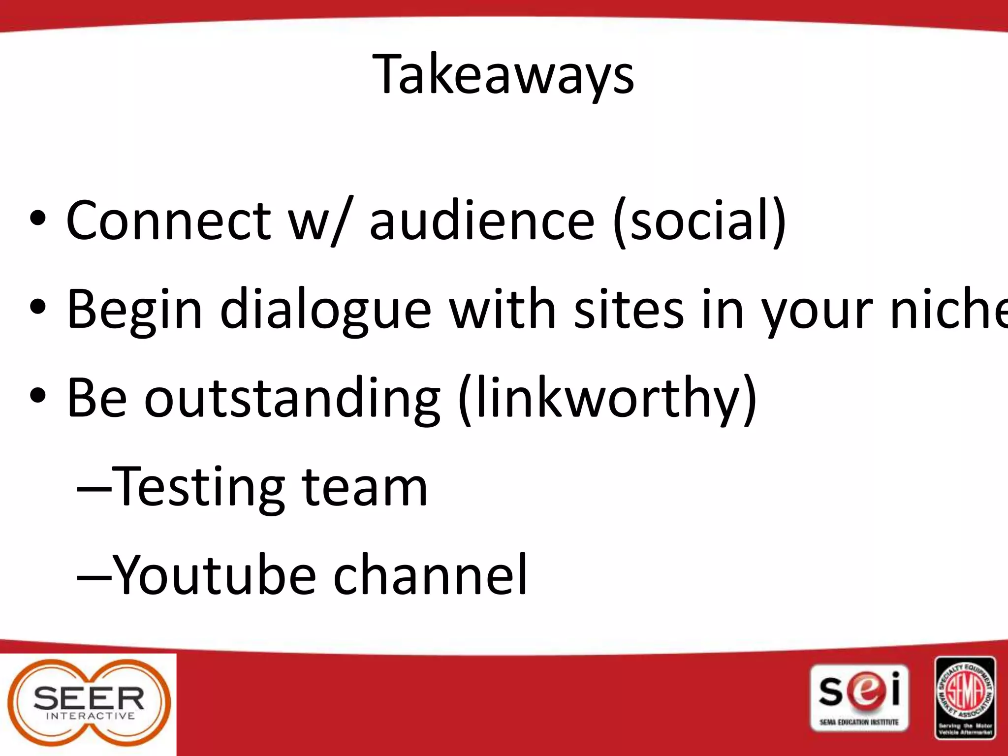 Takeaways
• Connect w/ audience (social)
• Begin dialogue with sites in your niche
• Be outstanding (linkworthy)
–Testing team
–Youtube channel
 