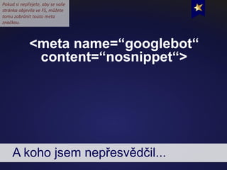 <meta name=“googlebot“
content=“nosnippet“>
A koho jsem nepřesvědčil...
Pokud si nepřejete, aby se vaše
stránka objevila v...