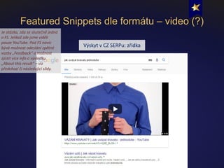 Featured Snippets dle formátu – video (?)
Výskyt v CZ SERPu: zřídka
Je otázka, zda se skutečně jedná
o FS. Jelikož zde jsm...