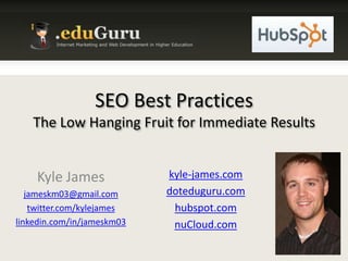 SEO Best PracticesThe Low Hanging Fruit for Immediate Results Kyle James jameskm03@gmail.com twitter.com/kylejames linkedin.com/in/jameskm03 kyle-james.com doteduguru.com hubspot.com nuCloud.com 