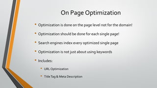 On Page Optimization
• Optimization is done on the page level not for the domain!
• Optimization should be done for each single page!
• Search engines index every optimized single page
• Optimization is not just about using keywords
• Includes:
• URL Optimization
• TitleTag & Meta Description
 