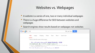 Websites vs.Webpages
• A website is a series of one, two or many individual webpages
• There is a huge difference for SEO between websites and
webpages
• Search engines show results based on webpages not websites
• Relevancy is calculated based on webpages contents
 