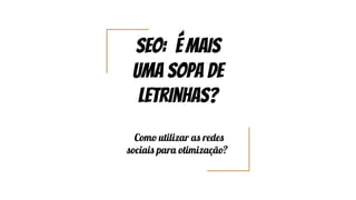 SEo: é mais
uma sopa de
letrinhas?
Como utilizar as redes
sociais para otimização?