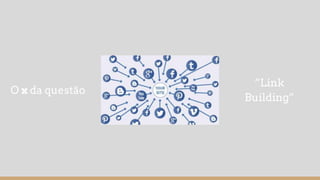 O x da questão
“Link
Building”