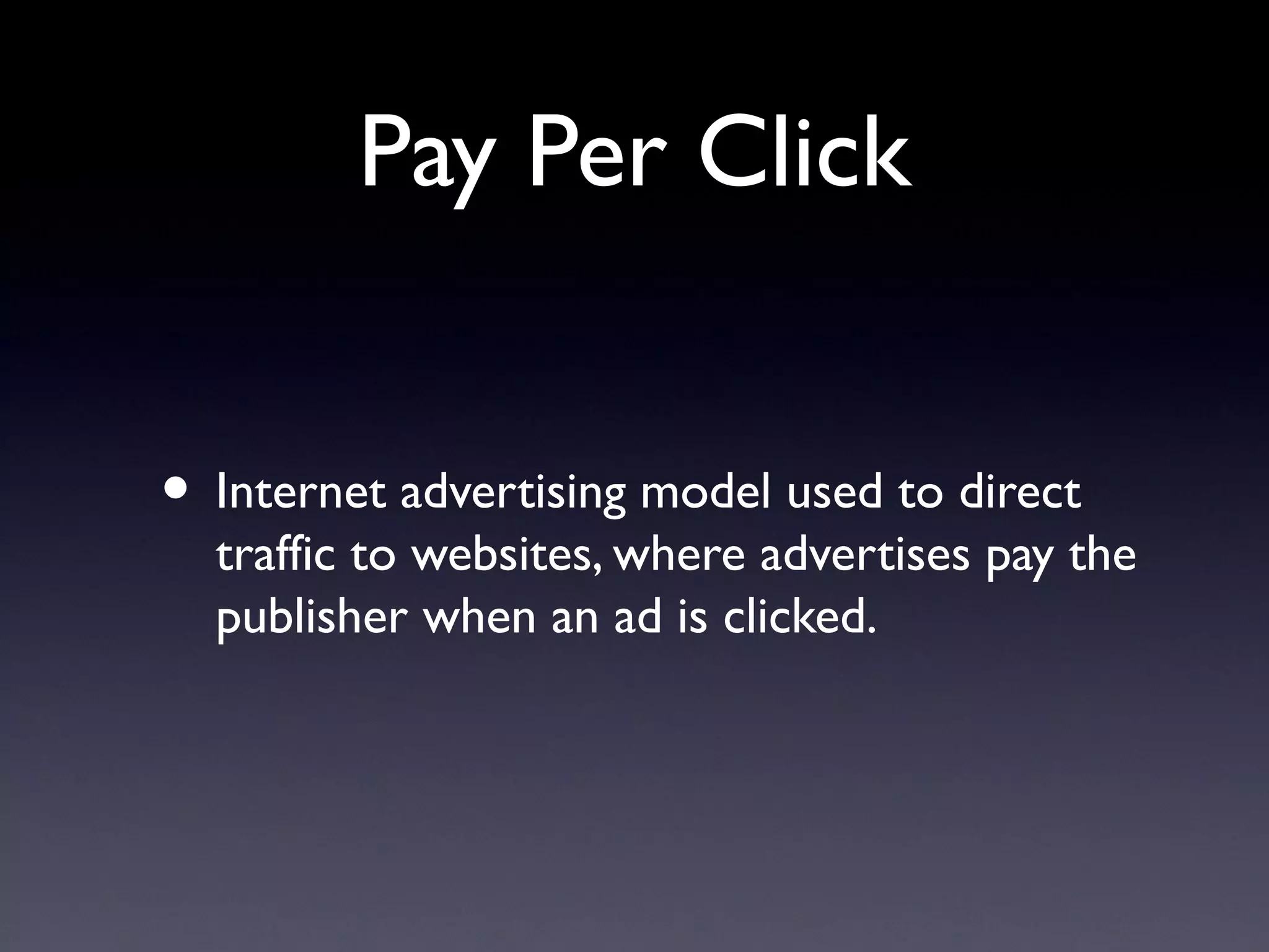 Pay Per Click


• Internet advertising model used to direct
  traffic to websites, where advertises pay the
  publisher when an ad is clicked.
 