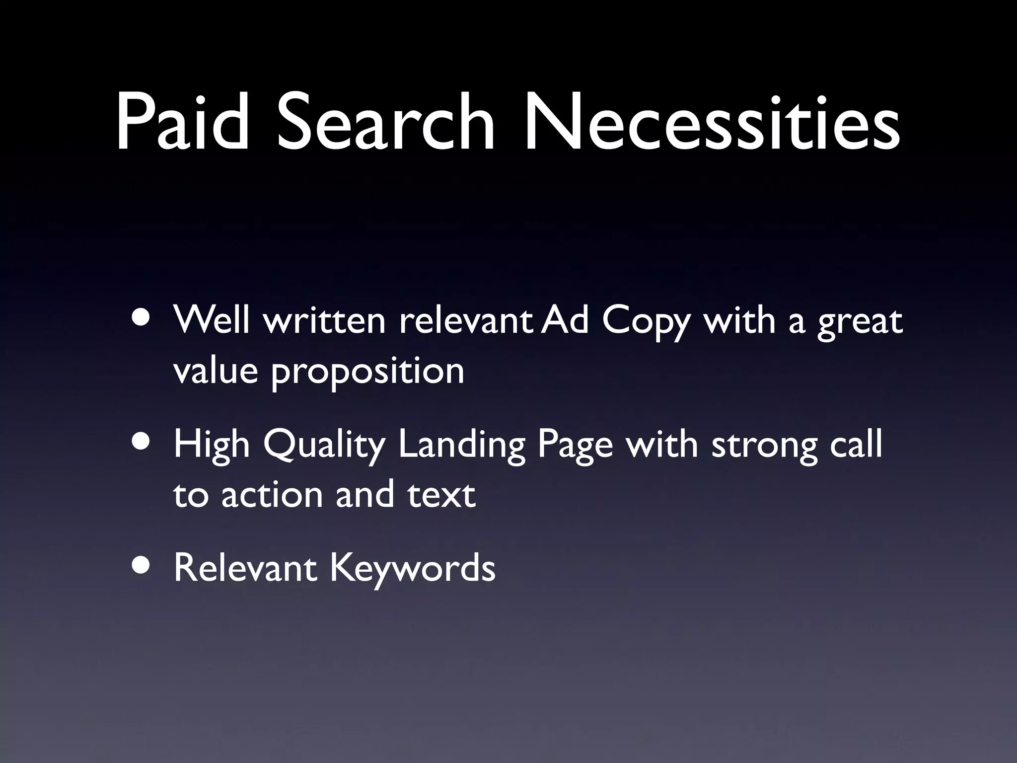 Paid Search Necessities

• Well written relevant Ad Copy with a great
  value proposition
• High Quality Landing Page with strong call
  to action and text
• Relevant Keywords
 
