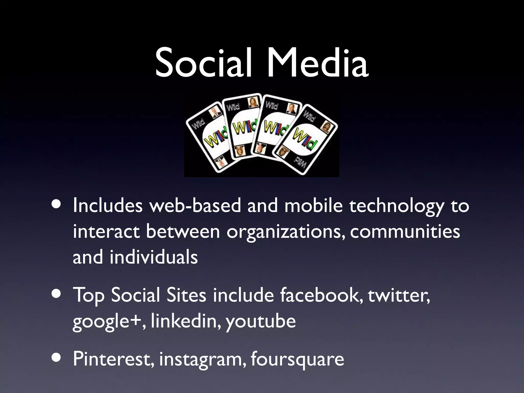 Social Media


• Includes web-based and mobile technology to
  interact between organizations, communities
  and individuals
• Top Social Sites include facebook, twitter,
  google+, linkedin, youtube
• Pinterest, instagram, foursquare
 