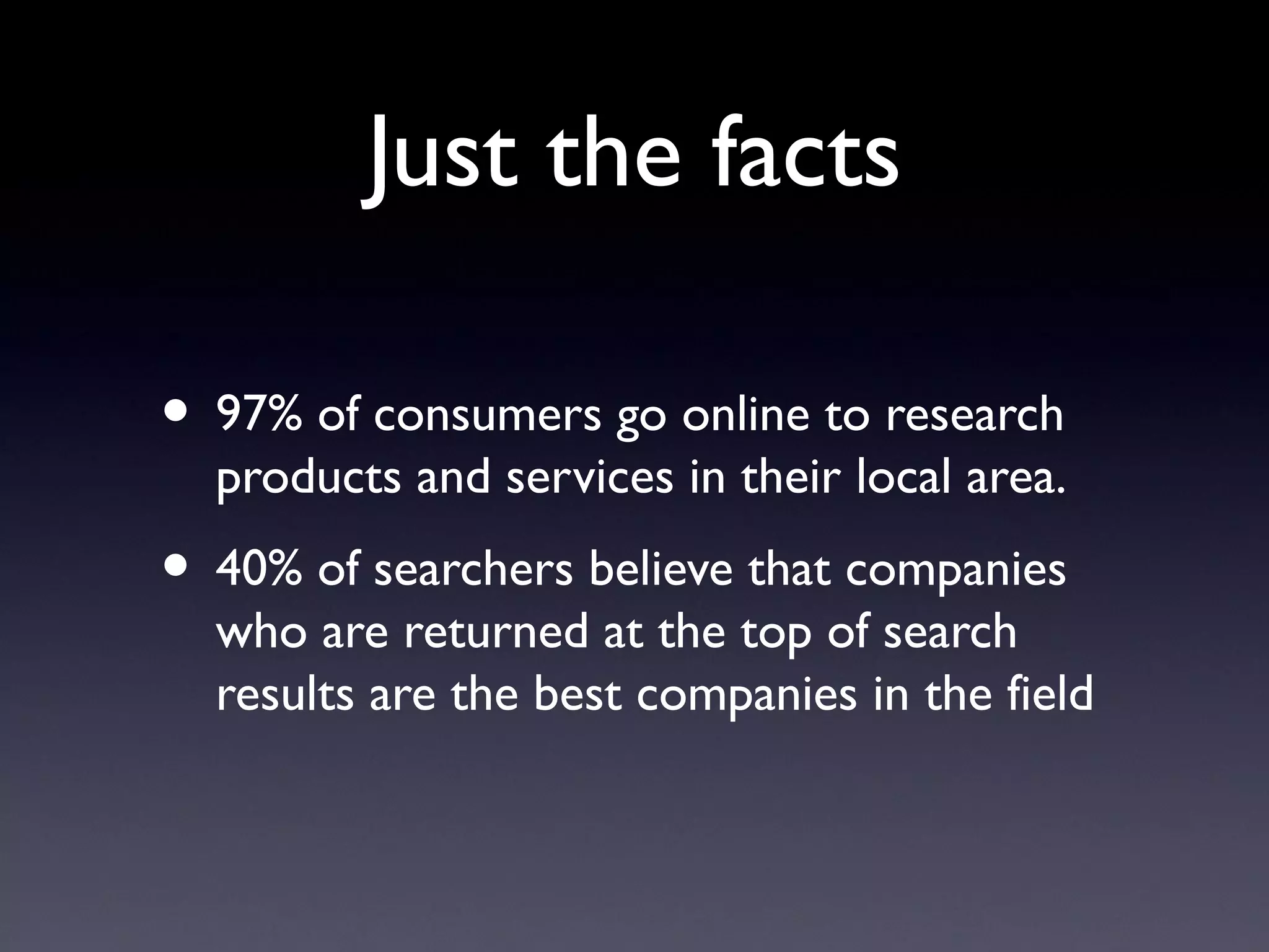 Just the facts

• 97% of consumers go online to research
  products and services in their local area.
• 40% of searchers believe that companies
  who are returned at the top of search
  results are the best companies in the field
 