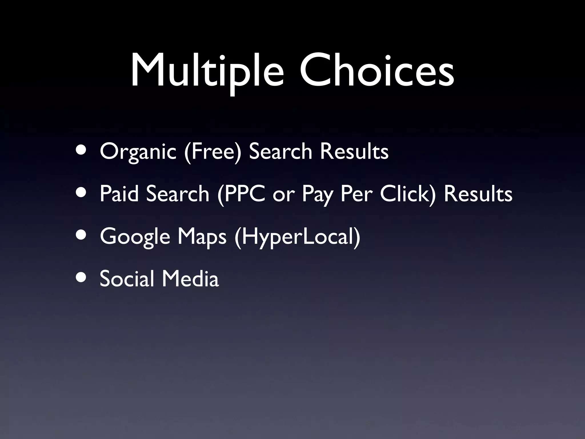 Multiple Choices
• Organic (Free) Search Results
• Paid Search (PPC or Pay Per Click) Results
• Google Maps (HyperLocal)
• Social Media
 
