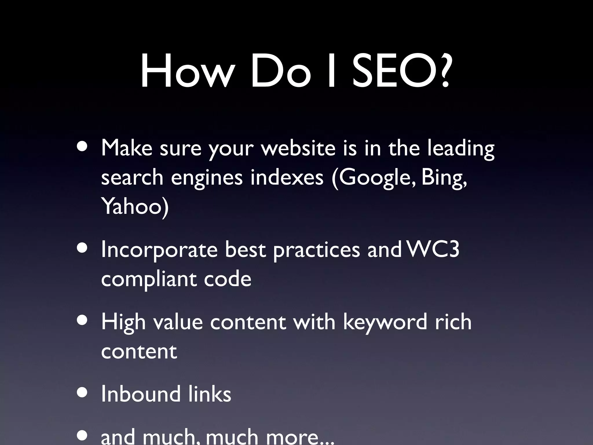 How Do I SEO?
• Make sure your website is in the leading
  search engines indexes (Google, Bing,
  Yahoo)
• Incorporate best practices and WC3
  compliant code
• High value content with keyword rich
  content
• Inbound links
  and much, much more...
 