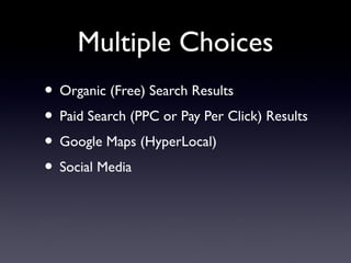 Multiple Choices
• Organic (Free) Search Results
• Paid Search (PPC or Pay Per Click) Results
• Google Maps (HyperLocal)
•...