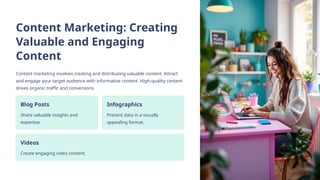 Content Marketing: Creating
Valuable and Engaging
Content
Content marketing involves creating and distributing valuable content. Attract
and engage your target audience with informative content. High-quality content
drives organic traffic and conversions.
Blog Posts
Share valuable insights and
expertise.
Infographics
Present data in a visually
appealing format.
Videos
Create engaging video content.
 