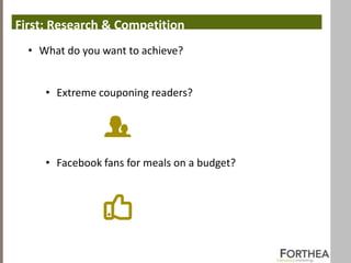 First: Research & Competition
  • What do you want to achieve?


     • Extreme couponing readers?




     • Facebook fans for meals on a budget?
 