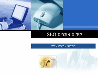 ‫קידום אתרים ‪SEO‬‬
‫מרצה: אבירם אילני‬

 