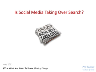 Is Social Media Taking Over Search? June 2011 Phil Buckley SEO – What You Need To Know Meetup Group Twitter: @1918 