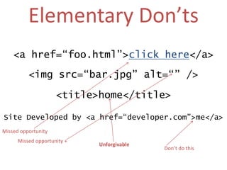 Elementary Don’ts<a href=“foo.html”>click here</a><imgsrc=“bar.jpg” alt=“” /><title>home</title>Site Developed by <a href=“developer.com”>me</a>Missed opportunityMissed opportunity +UnforgivableDon’t do this