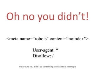 Oh no you didn’t!<meta name=“robots" content=“noindex">User-agent: * Disallow: /Make sure you didn’t do something really simple, yet tragic