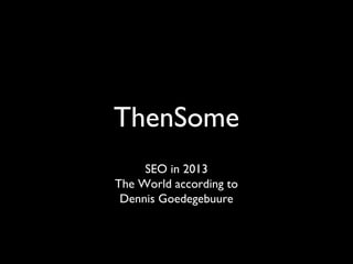 ThenSome
     SEO in 2013
The World according to
 Dennis Goedegebuure
 