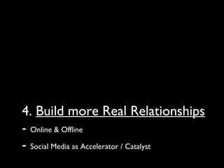 4. Build more Real Relationships
- Online & Offline
- Social Media as Accelerator / Catalyst
 
