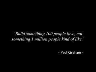 "Build something 100 people love, not
something 1 million people kind of like."

                          - Paul Graham -
 