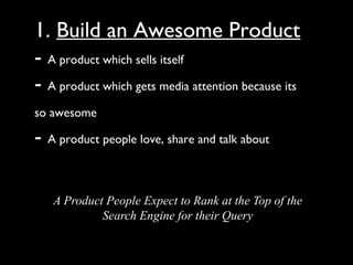 1. Build an Awesome Product
- A product which sells itself
- A product which gets media attention because its
so awesome

- A product people love, share and talk about

   A Product People Expect to Rank at the Top of the
            Search Engine for their Query
 