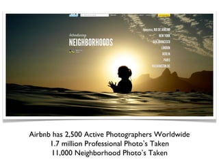 Airbnb has 2,500 Active Photographers Worldwide
      1.7 million Professional Photo’s Taken
      11,000 Neighborhood Photo’s Taken
 