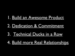 1. Build an Awesome Product
2. Dedication & Commitment
3. Technical Ducks in a Row
4. Build more Real Relationships
 