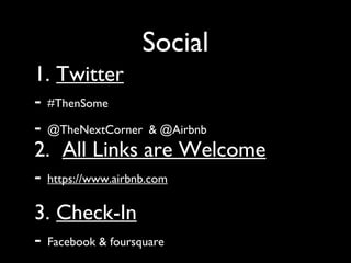 Social
1. Twitter
- #ThenSome
- @TheNextCorner & @Airbnb
2. All Links are Welcome
- https://www.airbnb.com
3. Check-In
- Facebook & foursquare
 