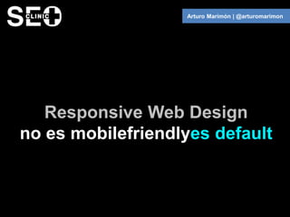 Arturo Marimón | @arturomarimon




   Responsive Web Design
no es mobilefriendlyes default
 