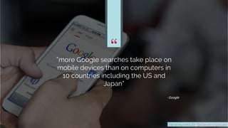 ““more Google searches take place on
mobile devices than on computers in
10 countries including the US and
Japan”
“
- Goog...