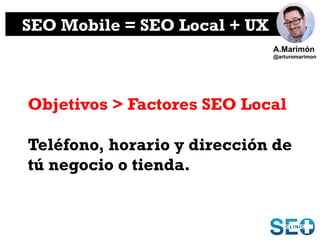 SEO Mobile = SEO Local + UX
Objetivos > Factores SEO Local
Teléfono, horario y dirección de
tú negocio o tienda.
A.Marimón...