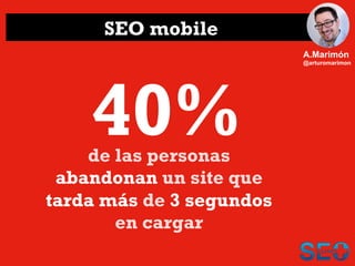 SEO mobile
A.Marimón
@arturomarimon
40%de las personas
abandonan un site que
tarda más de 3 segundos
en cargar
 