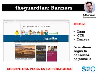 theguardian: Banners
HTML5
•  Logo
•  CTA
•  Imagen
Se resituan
según la
definición
de pantalla
MUERTE DEL PIXEL EN LA PUB...