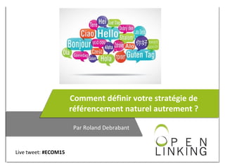 Comment définir votre stratégie de
référencement naturel autrement ?
Par Roland Debrabant
Live tweet: #ECOM15
 