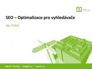 SEO – Optimalizace pro vyhledávače Jan Tichý +420 271 752 042  info@h1.cz  www.h1.cz 