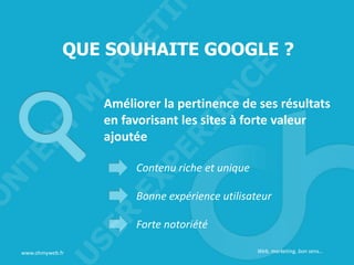 QUE SOUHAITE GOOGLE ?
Améliorer la pertinence de ses résultats
en favorisant les sites à forte valeur
ajoutée
Contenu riche et unique
Bonne expérience utilisateur
Forte notoriété
www.ohmyweb.fr Web, marketing, bon sens…
 