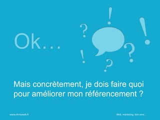 Ok…
Mais concrètement, je dois faire quoi
pour améliorer mon référencement ?
www.ohmyweb.fr Web, marketing, bon sens…
 