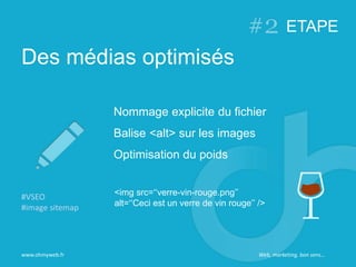 Des médias optimisés
www.ohmyweb.fr
Nommage explicite du fichier
Balise <alt> sur les images
Optimisation du poids
#VSEO
#image sitemap
<img src=‘‘verre-vin-rouge.png’’
alt=‘‘Ceci est un verre de vin rouge’’ />
ETAPE
Web, marketing, bon sens…
 
