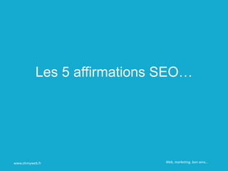 Les 5 affirmations SEO…
www.ohmyweb.fr Web, marketing, bon sens…
 