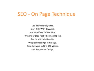 SEO - On Page Technique
Use SEO-Friendly URLs.
Start Title With Keyword.
Add Modifiers To Your Title.
Wrap Your Blog Post Title in an H1 Tag.
Dazzle with Multimedia.
Wrap Subheadings in H2 Tags.
Drop Keyword in First 100 Words.
Use Responsive Design.
 