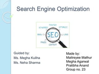 Search Engine Optimization
Guided by:
Ms. Megha Kuliha
Ms. Neha Sharma
Made by:
Maitreyee Mathur
Megha Agarwal
Pratibha Anand
Group no. 23
 