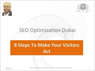 SEO Optimization Dubai
8 Steps To Make Your Visitors
Act
08/18/13 1Varal LLC, Dubai, United Arab Emirates. www.howtoseodubai.com
 