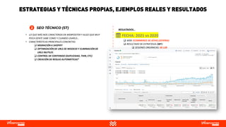 RESULTADOS…
• LO QUE MÁS NOS CARACTERIZA EN WEBPOSITER Y ALGO QUE MUY
POCA GENTE SABE COMO Y CUANDO USARLO…
• CARACTERÍSTICAS PRINCIPALES CONCRETAS:
❑ MIGRACIÓN A SHOPIFY
❑ OPTIMIZACIÓN DE URLS DE NEGOCIO Y ELIMINACIÓN DE
URLS INUTILES
❑ CONTROL DE CONTENIDO (DUPLICIDAD, THIN, ETC)
❑ CREACIÓN DE REGLAS AUTOMÁTICAS*
❑ WEB: ECOMMERCE DE JOYAS (JOYERIA)
❑ RESULTADO DE ESTRATEGIA (SBT):
❑ SESIONES ORGÁNICAS: 50.128
❑ TRANSACCIONES: 1.339
❑ INGRESOS: 21.228,98€
📅 FECHA: 2021 vs 2020
ESTRATEGIAS Y TÉCNICAS PROPIAS, EJEMPLOS REALES Y RESULTADOS
 