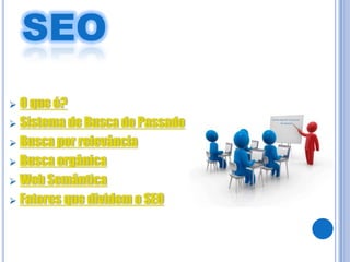 SEO
 O que é?
 Sistema de Busca do Passado

 Busca por relevância

 Busca orgânica

 Web Semântica

 Fatores que dividem o SEO
 