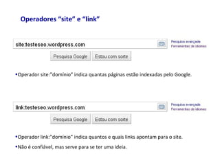 Operadores “site” e “link”
•Operador site:”domínio” indica quantas páginas estão indexadas pelo Google.
•Operador link:”domínio” indica quantos e quais links apontam para o site.
•Não é confiável, mas serve para se ter uma ideia.
 